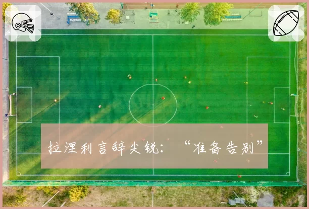 拉涅利言辞尖锐：“准备告别”