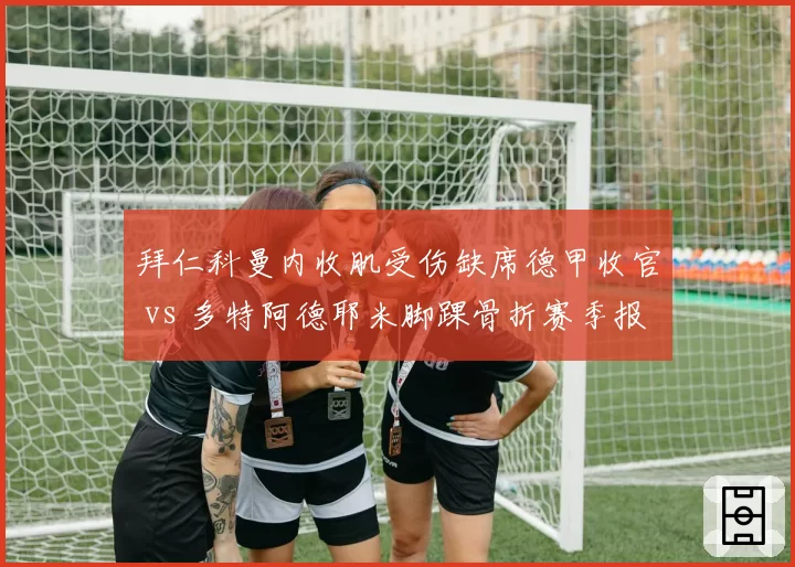 拜仁科曼内收肌受伤缺席德甲收官 vs 多特阿德耶米脚踝骨折赛季报销，边锋真空哪家填补更难？