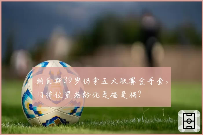 纳瓦斯39岁仍拿五大联赛金手套，门将位置老龄化是福是祸？
