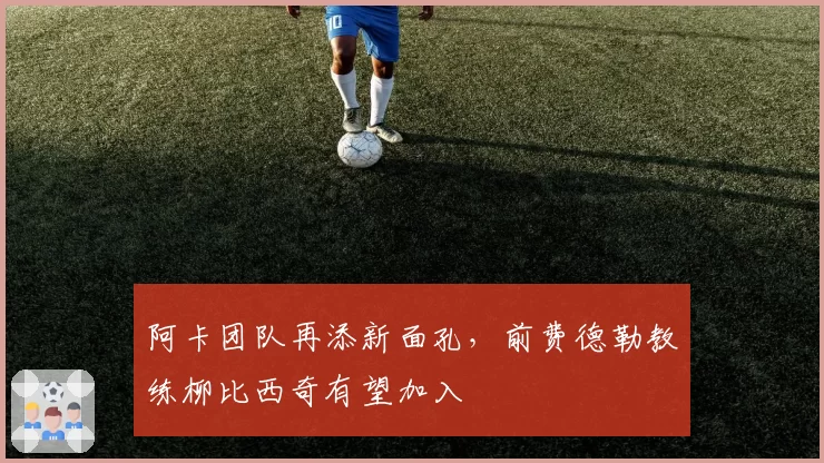 阿卡团队再添新面孔,前费德勒教练柳比西奇有望加入