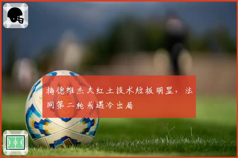 梅德维杰夫红土技术短板明显，法网第二轮或遇冷出局